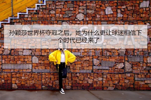 孙颖莎世界杯夺冠之后，她为什么更让球迷相信下一个时代已经来了
