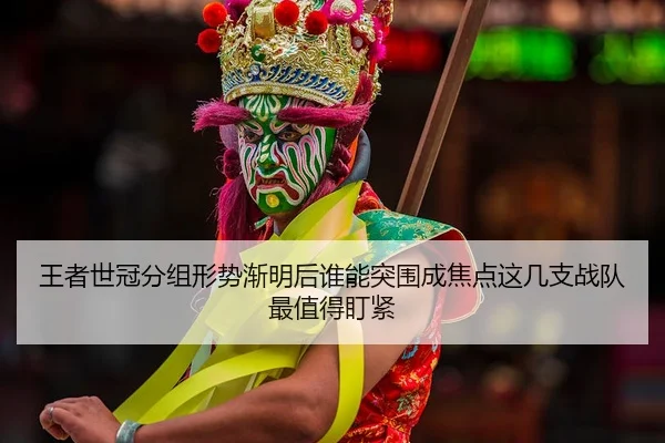 王者世冠分组形势渐明后谁能突围成焦点这几支战队最值得盯紧